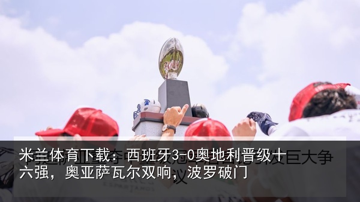 米兰体育下载:西班相关情况强奥相关情况破门