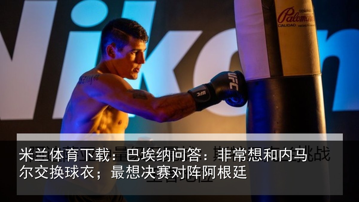 米兰体育下载:巴埃纳问答:非常想和内马尔交换球衣;最想决赛对阵阿根廷