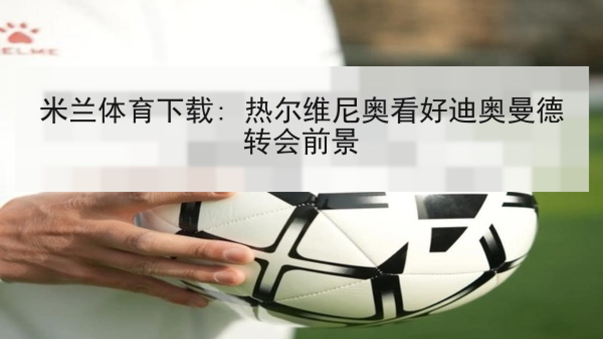 米兰体育下载: 热尔维尼奥看好迪奥曼德转会前景