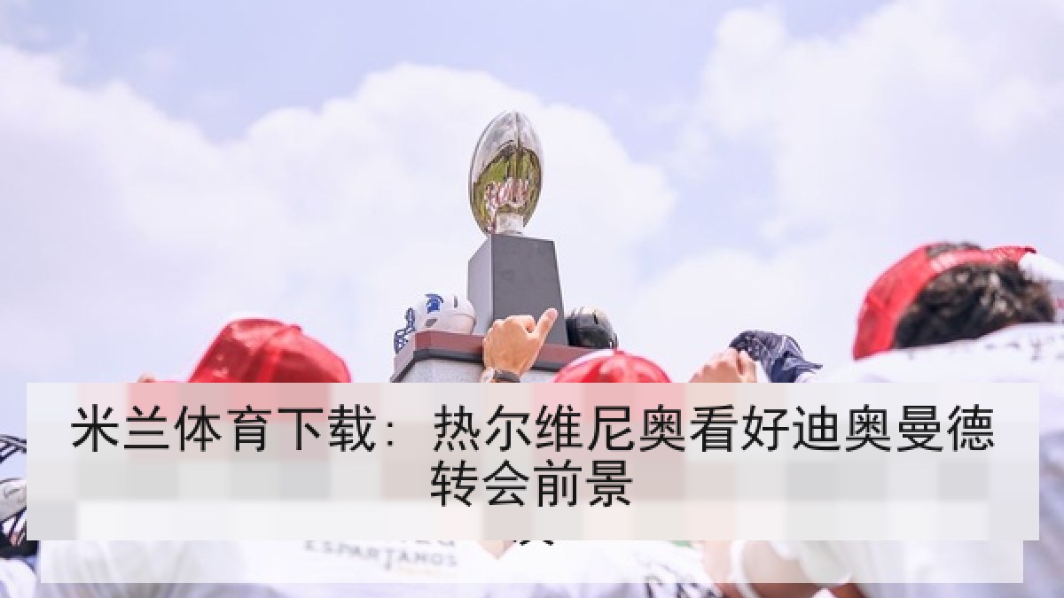 米兰体育下载: 热尔维尼奥看好迪奥曼德转会前景