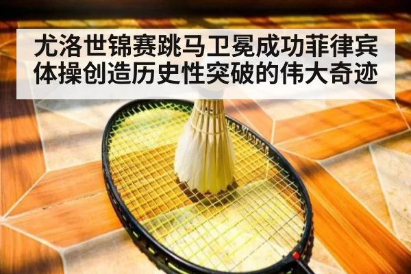 尤洛世锦赛跳马卫冕成功菲律宾体操创造历史性突破的伟大奇迹