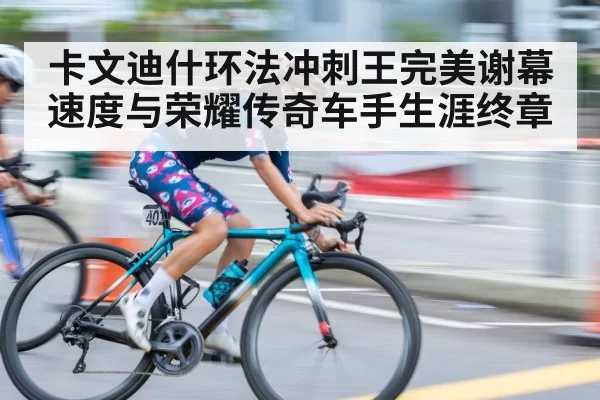 卡文迪什环法冲刺王完美谢幕 速度与荣耀传奇车手生涯终章