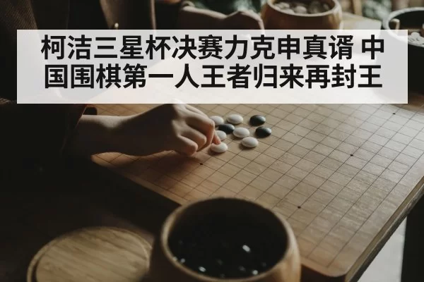柯洁三星杯决赛力克申真谞 中国围棋第一人王者归来再封王
