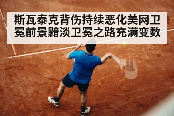 斯瓦泰克背伤持续恶化美网卫冕前景黯淡卫冕之路充满变数
