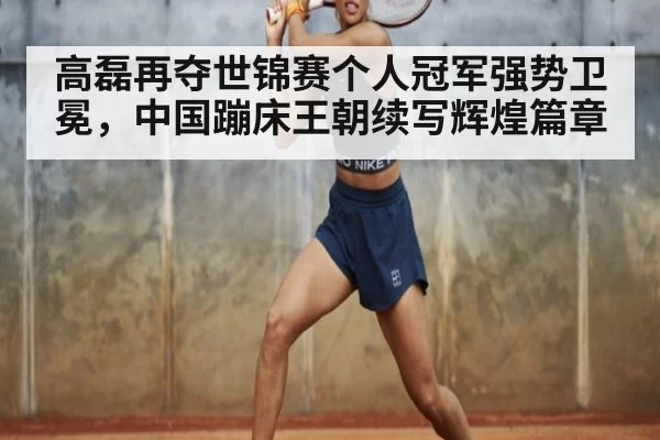 高磊再夺世锦赛个人冠军强势卫冕，中国蹦床王朝续写辉煌篇章