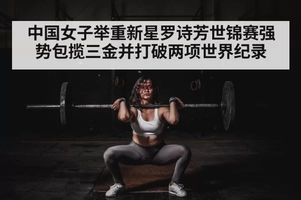 中国女子举重新星罗诗芳世锦赛强势包揽三金并打破两项世界纪录