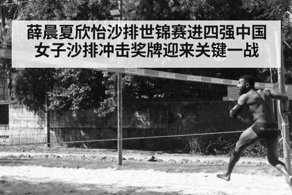 薛晨夏欣怡沙排世锦赛进四强中国女子沙排冲击奖牌迎来关键一战